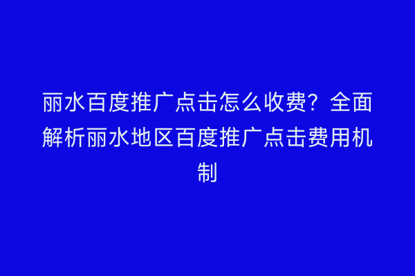 丽水百度推广点击怎么收费?全面解析丽水地区百度推广点击费用机制