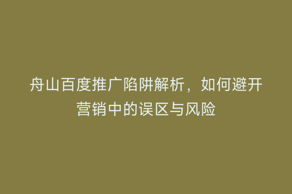 舟山百度推广陷阱解析,如何避开营销中的误区与风险