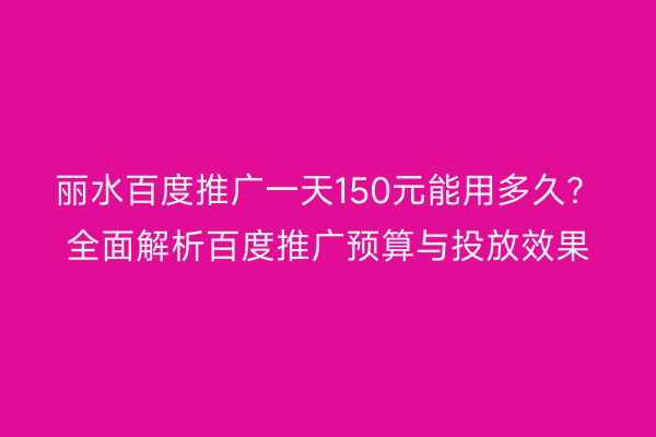 丽水百度推广一天150元能用多久?全面解析百度推广预算与投放效果