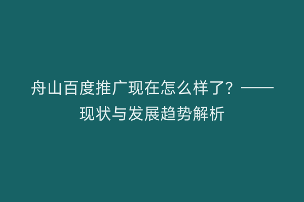 舟山百度推广现在怎么样了?——现状与发展趋势解析