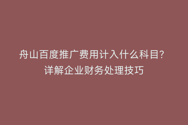 舟山百度推广费用计入什么科目?详解企业财务处理技巧