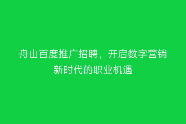 舟山百度推广招聘,开启数字营销新时代的职业机遇