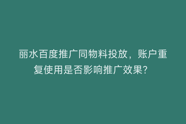 丽水百度推广同物料投放，账户重复使用是否影响推广效果？