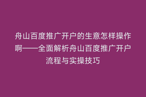 舟山百度推广开户的生意怎样操作啊——全面解析舟山百度推广开户流程与实操技巧