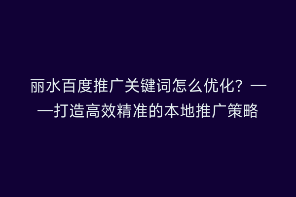 丽水百度推广关键词怎么优化?——打造高效精准的本地推广策略