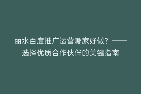 丽水百度推广运营哪家好做?——选择优质合作伙伴的关键指南