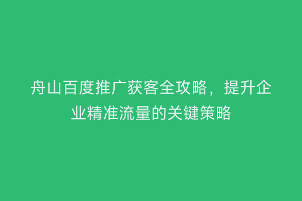 舟山百度推广获客全攻略，提升企业精准流量的关键策略