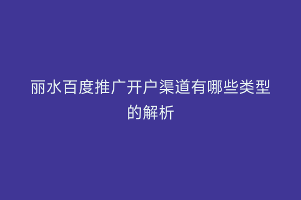 丽水百度推广开户渠道有哪些类型的解析