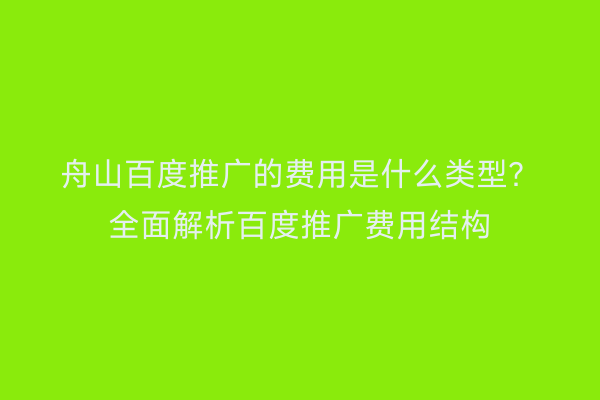 舟山百度推广的费用是什么类型?全面解析百度推广费用结构