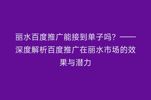 丽水百度推广能接到单子吗?——深度解析百度推广在丽水市场的效果与潜力