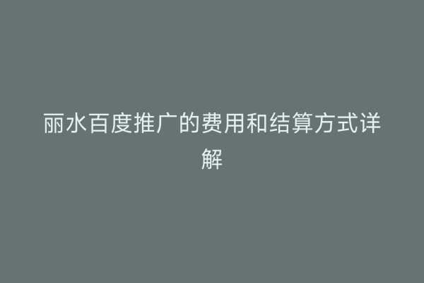 丽水百度推广的费用和结算方式详解