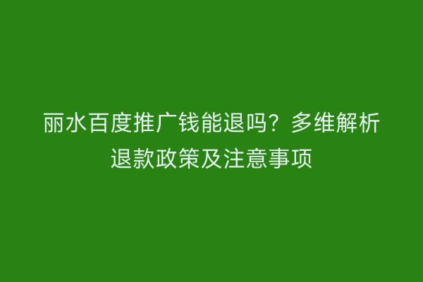 丽水百度推广钱能退吗?多维解析退款政策及注意事项
