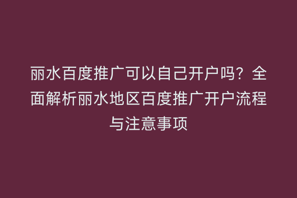 丽水百度推广可以自己开户吗？全面解析丽水地区百度推广开户流程与注意事项