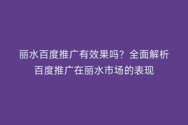 丽水百度推广有效果吗?全面解析百度推广在丽水市场的表现