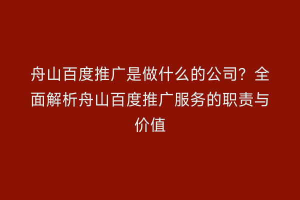 舟山百度推广是做什么的公司?全面解析舟山百度推广服务的职责与价值