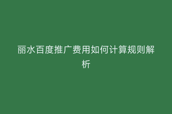 丽水百度推广费用如何计算规则解析