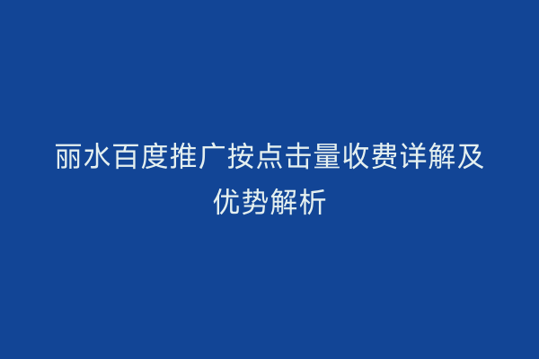 丽水百度推广按点击量收费详解及优势解析