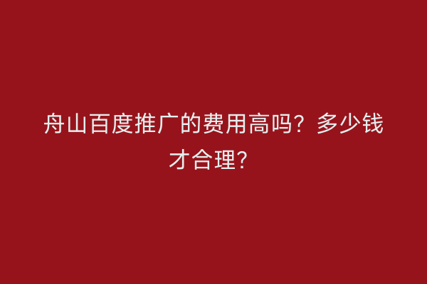 舟山百度推广的费用高吗?多少钱才合理?