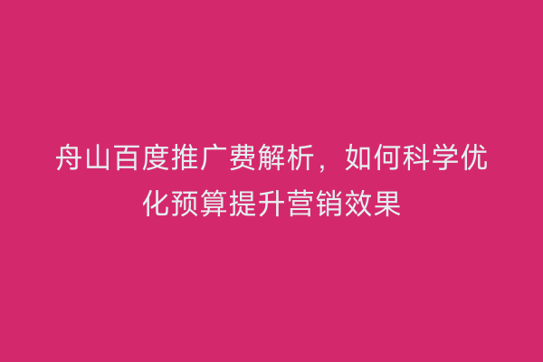 舟山百度推广费解析,如何科学优化预算提升营销效果