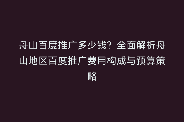 舟山百度推广多少钱?全面解析舟山地区百度推广费用构成与预算策略