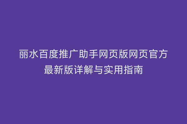 丽水百度推广助手网页版网页官方最新版详解与实用指南