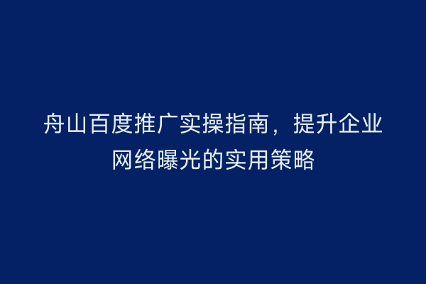 舟山百度推广实操指南，提升企业网络曝光的实用策略
