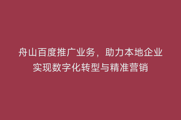 舟山百度推广业务,助力本地企业实现数字化转型与精准营销