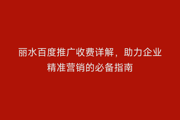 丽水百度推广收费详解,助力企业精准营销的必备指南