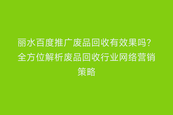 丽水百度推广废品回收有效果吗?全方位解析废品回收行业网络营销策略