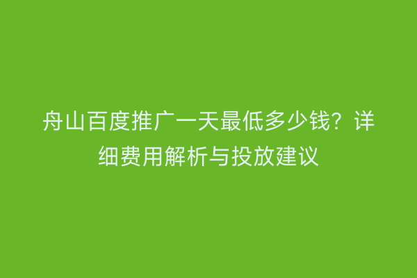舟山百度推广一天最低多少钱?详细费用解析与投放建议
