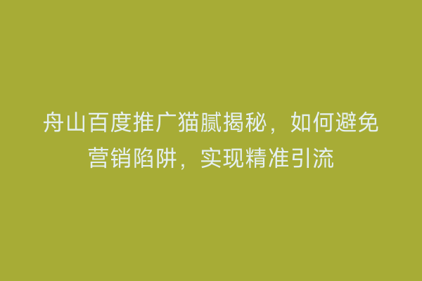 舟山百度推广猫腻揭秘,如何避免营销陷阱,实现精准引流