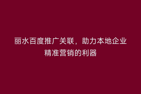 丽水百度推广关联,助力本地企业精准营销的利器