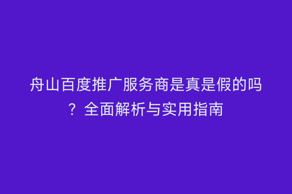 舟山百度推广服务商是真是假的吗?全面解析与实用指南