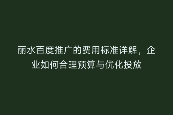 丽水百度推广的费用标准详解,企业如何合理预算与优化投放
