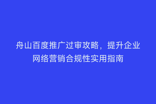 舟山百度推广过审攻略，提升企业网络营销合规性实用指南