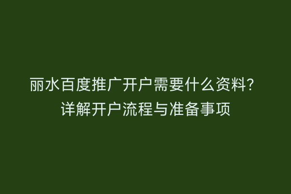 丽水百度推广开户需要什么资料?详解开户流程与准备事项