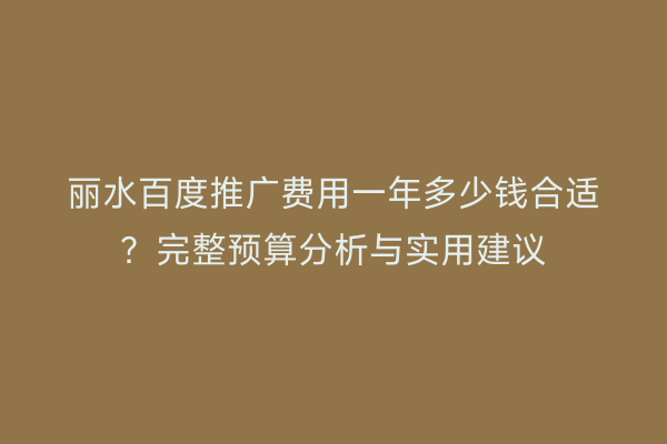 丽水百度推广费用一年多少钱合适?完整预算分析与实用建议