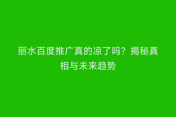 丽水百度推广真的凉了吗?揭秘真相与未来趋势