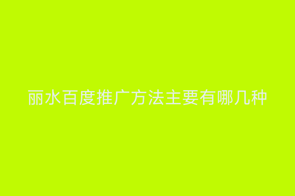 丽水百度推广方法主要有哪几种