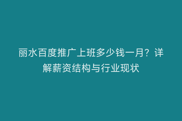 丽水百度推广上班多少钱一月？详解薪资结构与行业现状