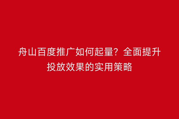 舟山百度推广如何起量?全面提升投放效果的实用策略
