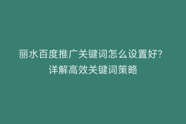 丽水百度推广关键词怎么设置好?详解高效关键词策略