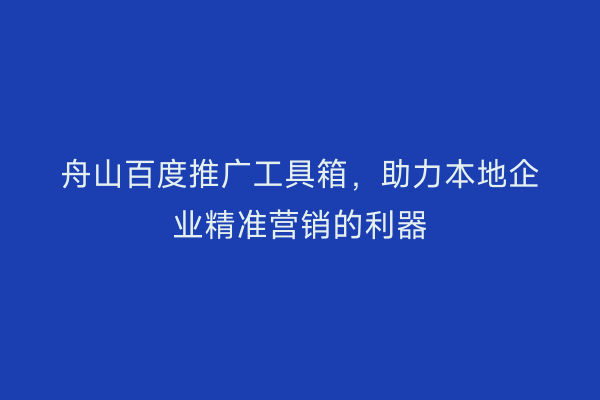 舟山百度推广工具箱,助力本地企业精准营销的利器