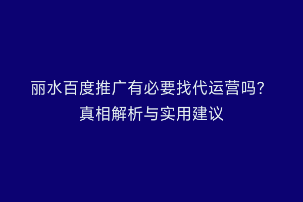 丽水百度推广有必要找代运营吗？真相解析与实用建议