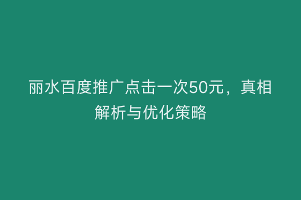 丽水百度推广点击一次50元,真相解析与优化策略
