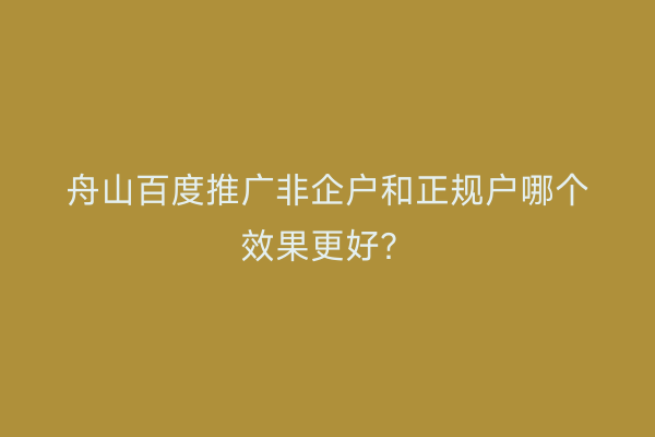 舟山百度推广非企户和正规户哪个效果更好?