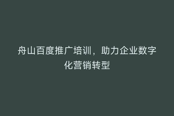 舟山百度推广培训,助力企业数字化营销转型