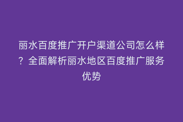 丽水百度推广开户渠道公司怎么样?全面解析丽水地区百度推广服务优势