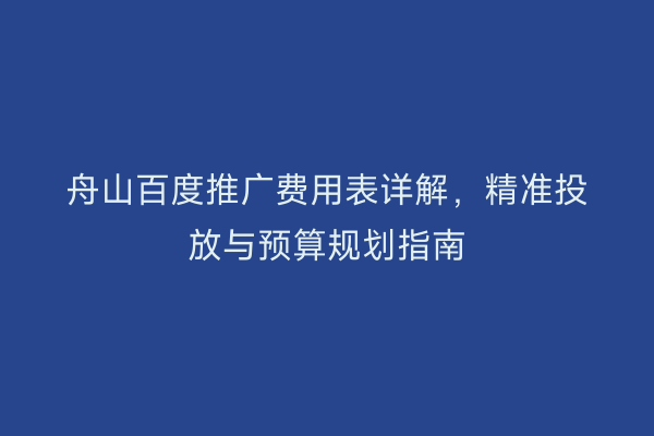 舟山百度推广费用表详解,精准投放与预算规划指南