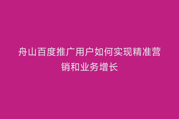 舟山百度推广用户如何实现精准营销和业务增长